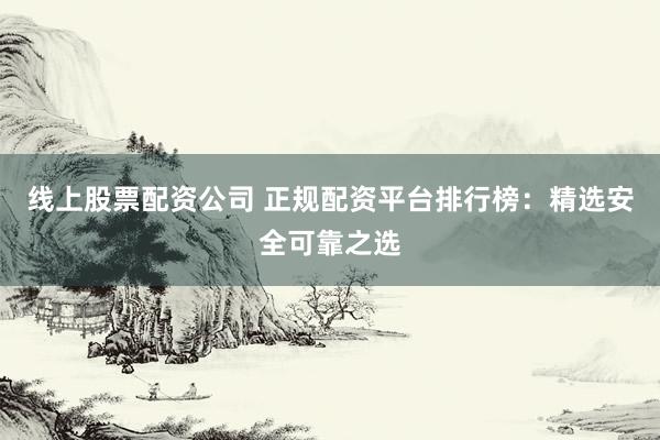 线上股票配资公司 正规配资平台排行榜:精选安全可靠之选
