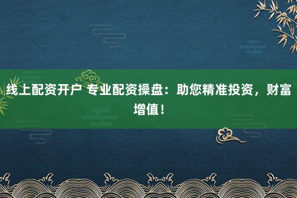 线上配资开户 专业配资操盘：助您精准投资，财富增值！