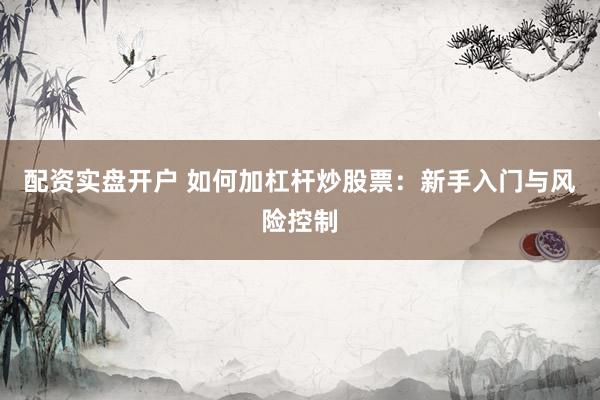 配资实盘开户 如何加杠杆炒股票：新手入门与风险控制